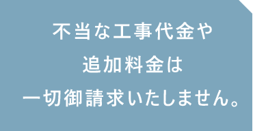 不当な工事代金や追加料金は 一切御請求いたしません。